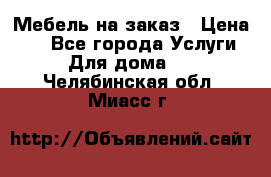 Мебель на заказ › Цена ­ 0 - Все города Услуги » Для дома   . Челябинская обл.,Миасс г.